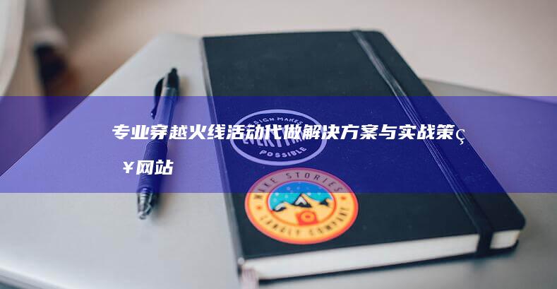 专业穿越火线活动代做解决方案与实战策略网站