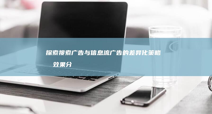 探索搜索广告与信息流广告的差异化策略及效果分析