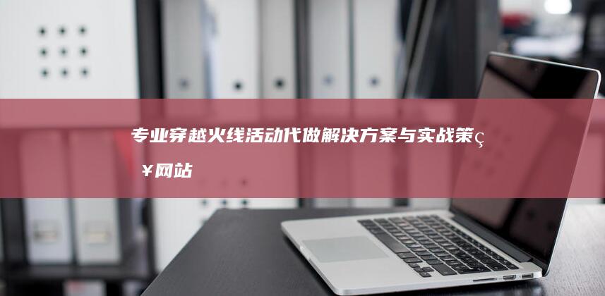 专业穿越火线活动代做解决方案与实战策略网站